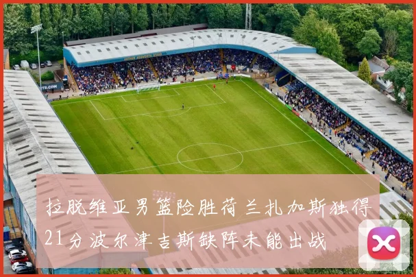 拉脱维亚男篮险胜荷兰扎加斯独得21分波尔津吉斯缺阵未能出战