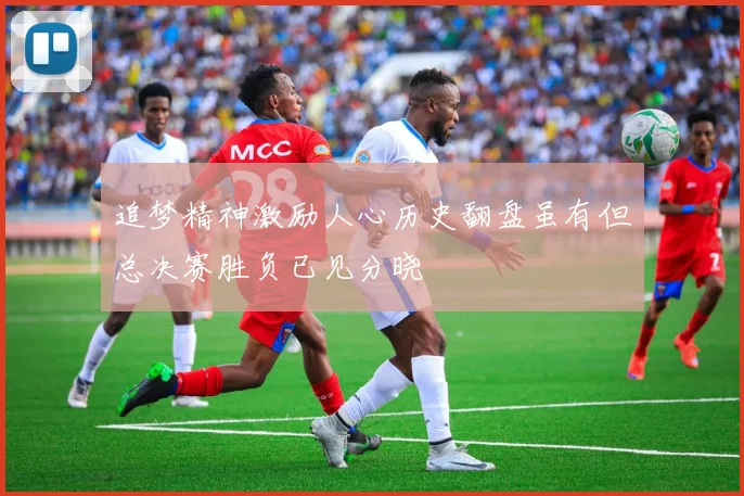 追梦精神激励人心历史翻盘虽有但总决赛胜负已见分晓