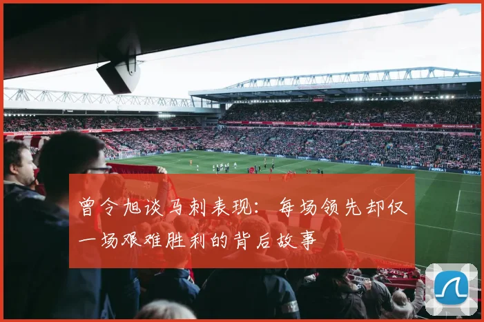 曾令旭谈马刺表现：每场领先却仅一场艰难胜利的背后故事