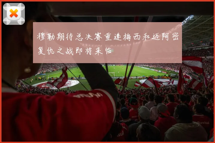 穆勒期待总决赛重逢梅西和迈阿密复仇之战即将来临