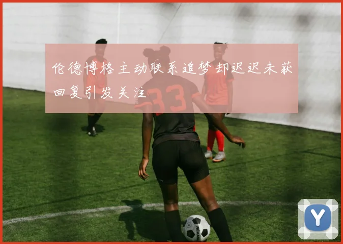 伦德博格主动联系追梦却迟迟未获回复引发关注