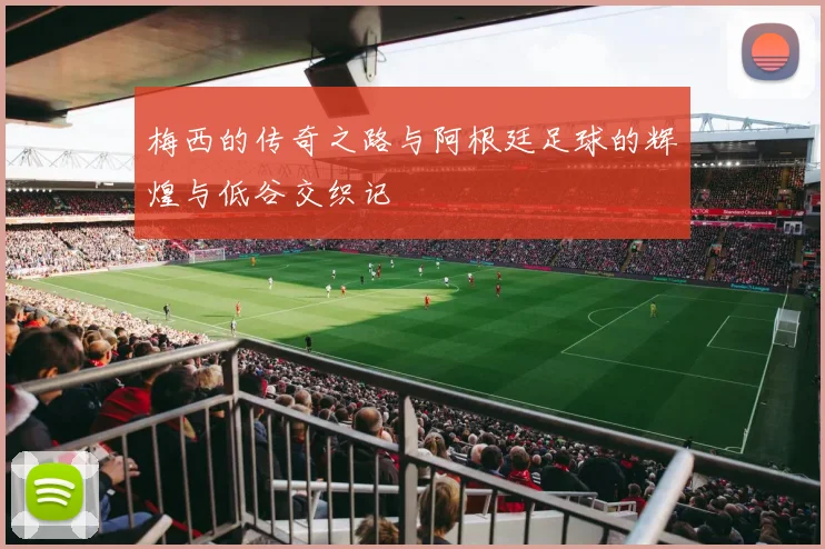 梅西的传奇之路与阿根廷足球的辉煌与低谷交织记
