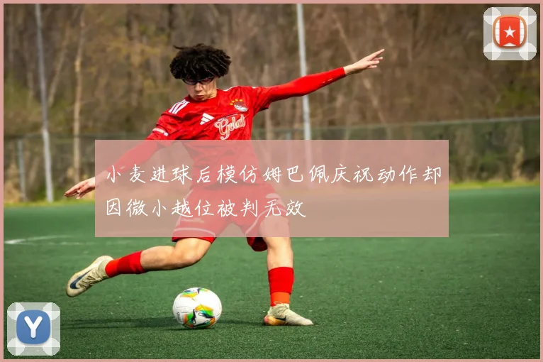 小麦进球后模仿姆巴佩庆祝动作却因微小越位被判无效