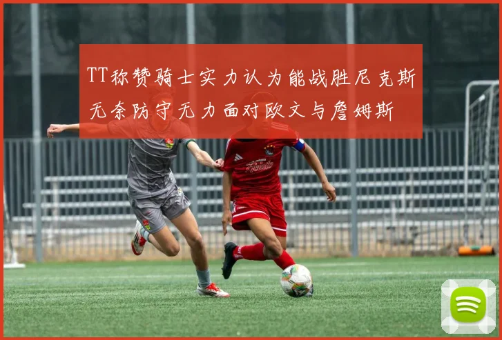TT称赞骑士实力认为能战胜尼克斯无奈防守无力面对欧文与詹姆斯