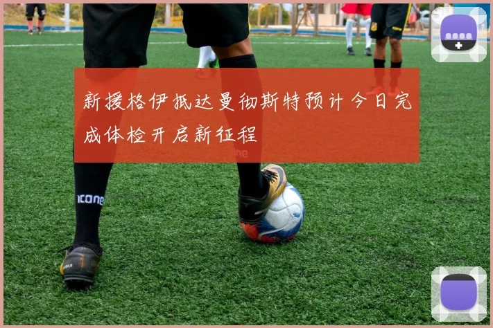 新援格伊抵达曼彻斯特预计今日完成体检开启新征程