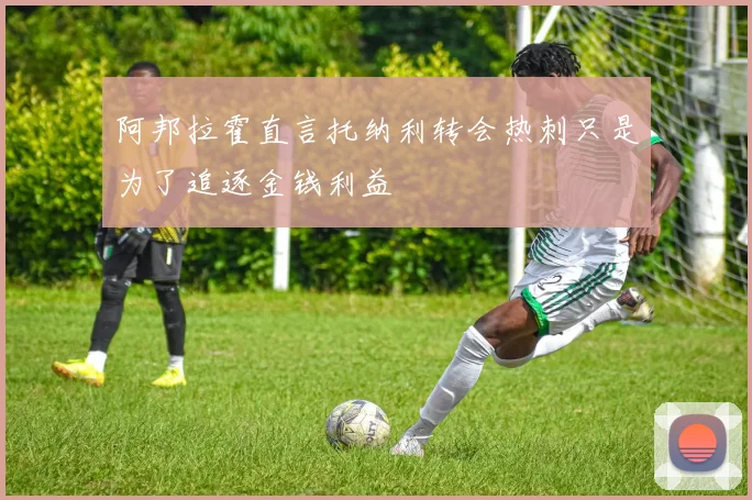 阿邦拉霍直言托纳利转会热刺只是为了追逐金钱利益
