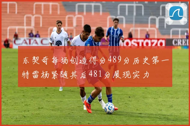 东契奇每场创造得分489分历史第一特雷杨紧随其后481分展现实力