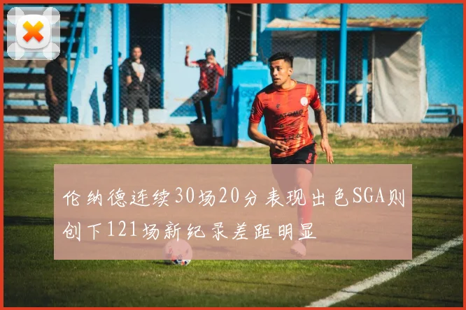 伦纳德连续30场20分表现出色SGA则创下121场新纪录差距明显