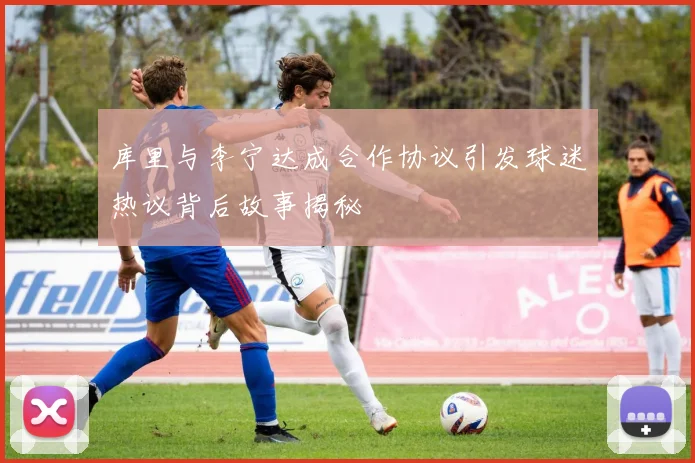 库里与李宁达成合作协议引发球迷热议背后故事揭秘