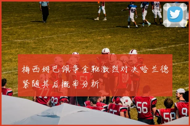 梅西姆巴佩争金靴激烈对决哈兰德紧随其后概率分析