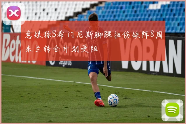 意媒称S希门尼斯脚踝扭伤缺阵8周米兰转会计划受阻