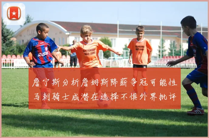 詹宁斯分析詹姆斯降薪争冠可能性马刺骑士成潜在选择不惧外界批评