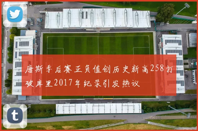 唐斯季后赛正负值创历史新高258打破库里2017年纪录引发热议