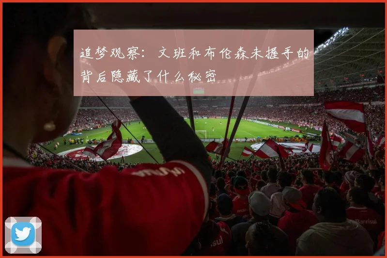 追梦观察：文班和布伦森未握手的背后隐藏了什么秘密