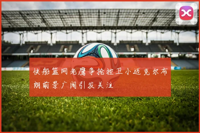 快船篮网老鹰争抢控卫小迈克尔布朗前景广阔引发关注