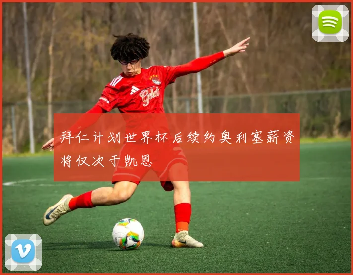 拜仁计划世界杯后续约奥利塞薪资将仅次于凯恩