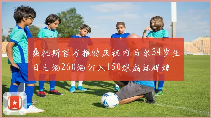 桑托斯官方推特庆祝内马尔34岁生日出场260场打入150球成就辉煌