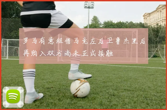 罗马有意租借马竞左后卫鲁杰里后再购入双方尚未正式接触