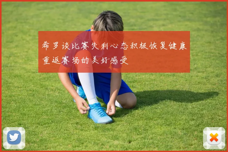 希罗谈比赛失利心态积极恢复健康重返赛场的美好感受