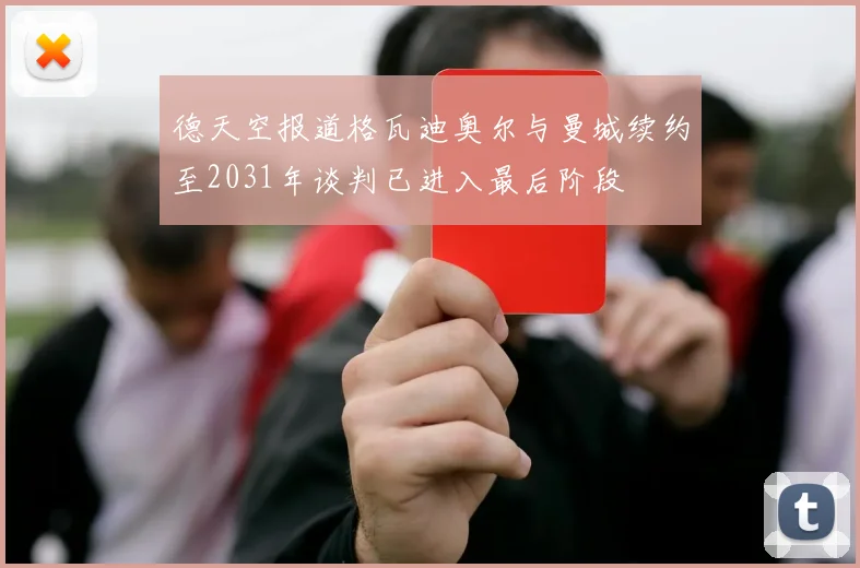 德天空报道格瓦迪奥尔与曼城续约至2031年谈判已进入最后阶段