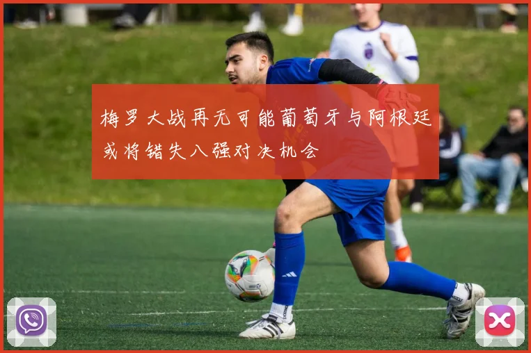 梅罗大战再无可能葡萄牙与阿根廷或将错失八强对决机会