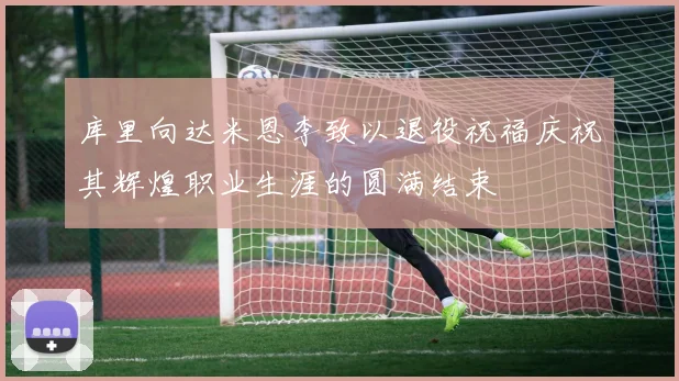 库里向达米恩李致以退役祝福庆祝其辉煌职业生涯的圆满结束