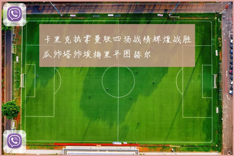 卡里克执掌曼联四场战绩辉煌战胜瓜帅塔帅埃梅里平图赫尔