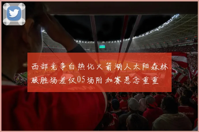西部竞争白热化火箭湖人太阳森林狼胜场差仅05场附加赛悬念重重