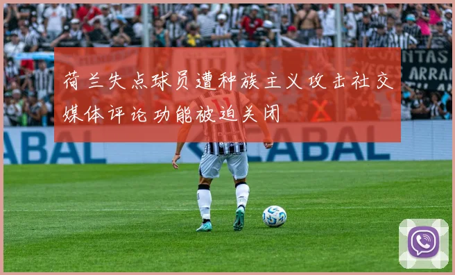 荷兰失点球员遭种族主义攻击社交媒体评论功能被迫关闭